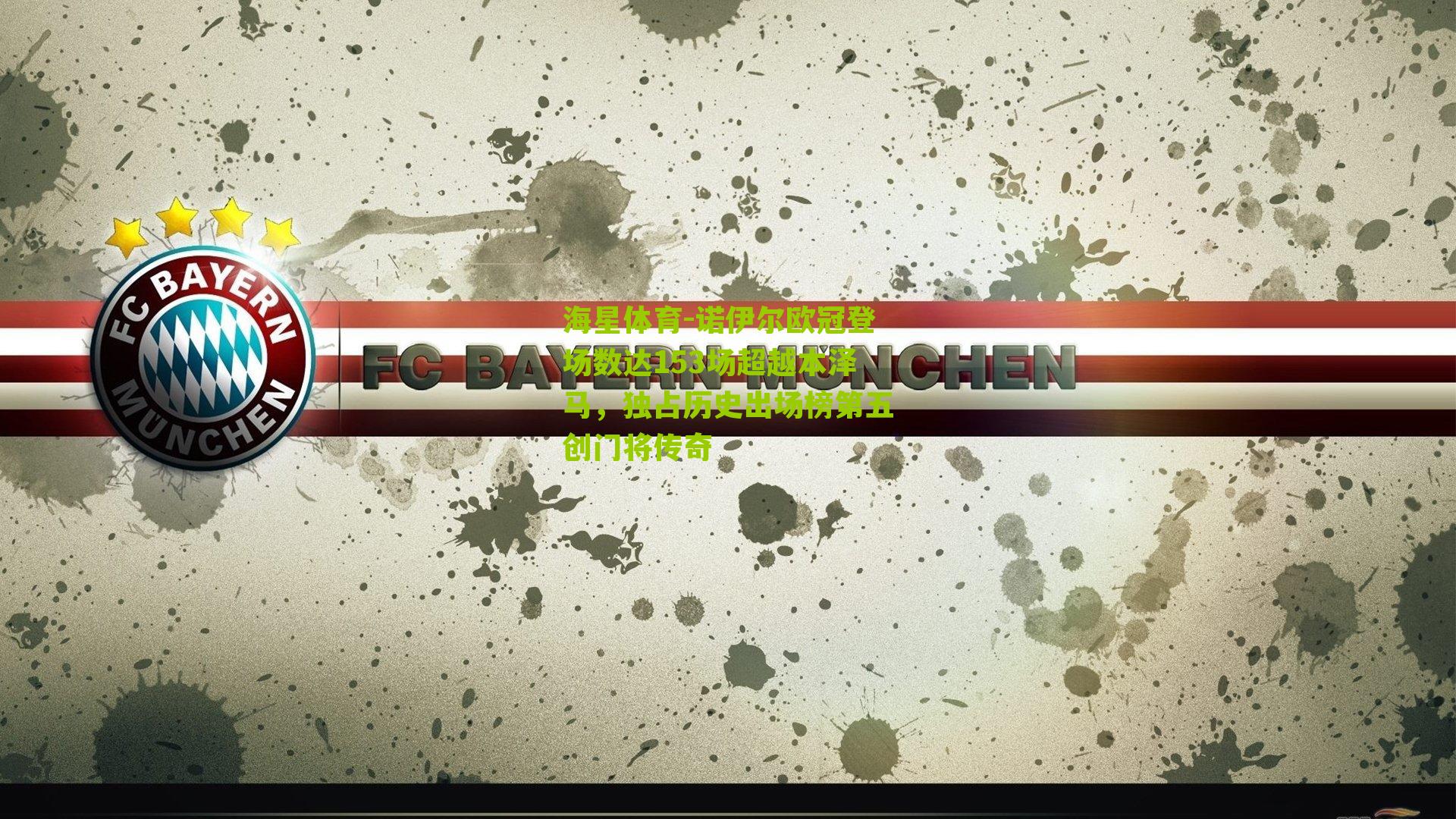 诺伊尔欧冠登场数达153场超越本泽马，独占历史出场榜第五创门将传奇