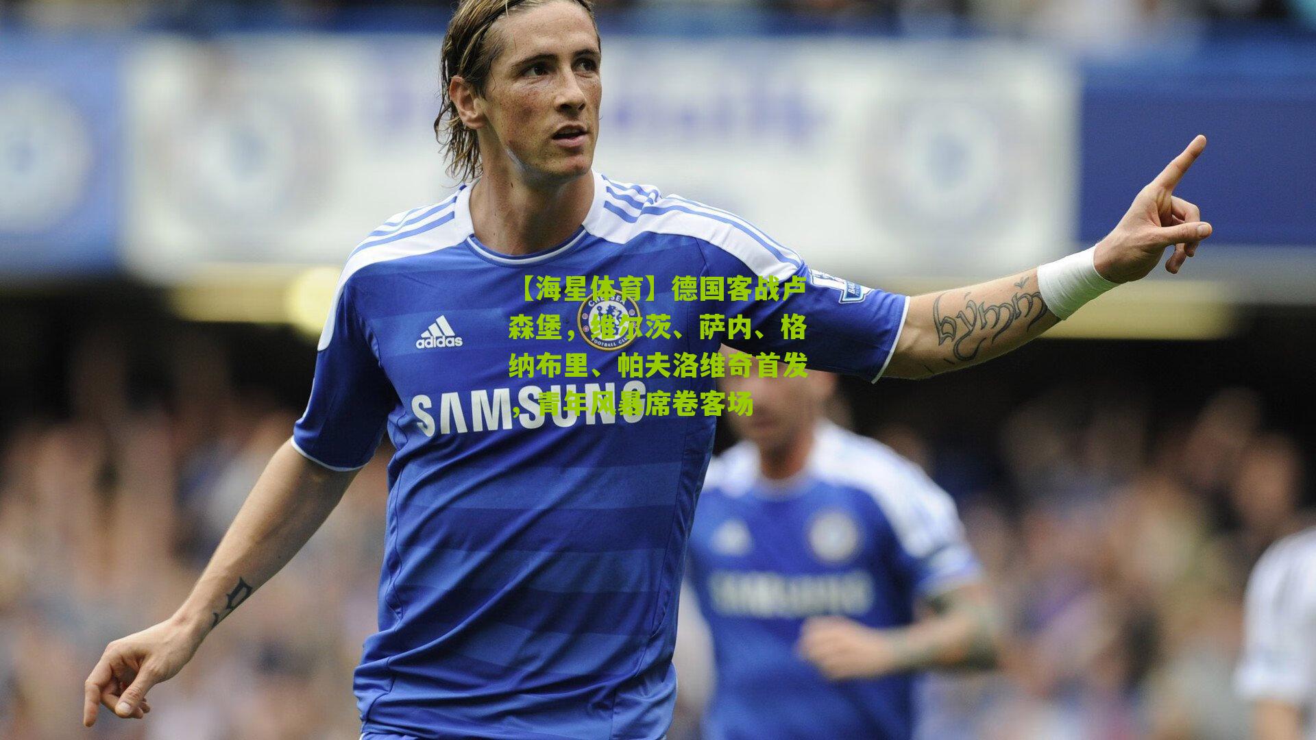 德国客战卢森堡，维尔茨、萨内、格纳布里、帕夫洛维奇首发，青年风暴席卷客场