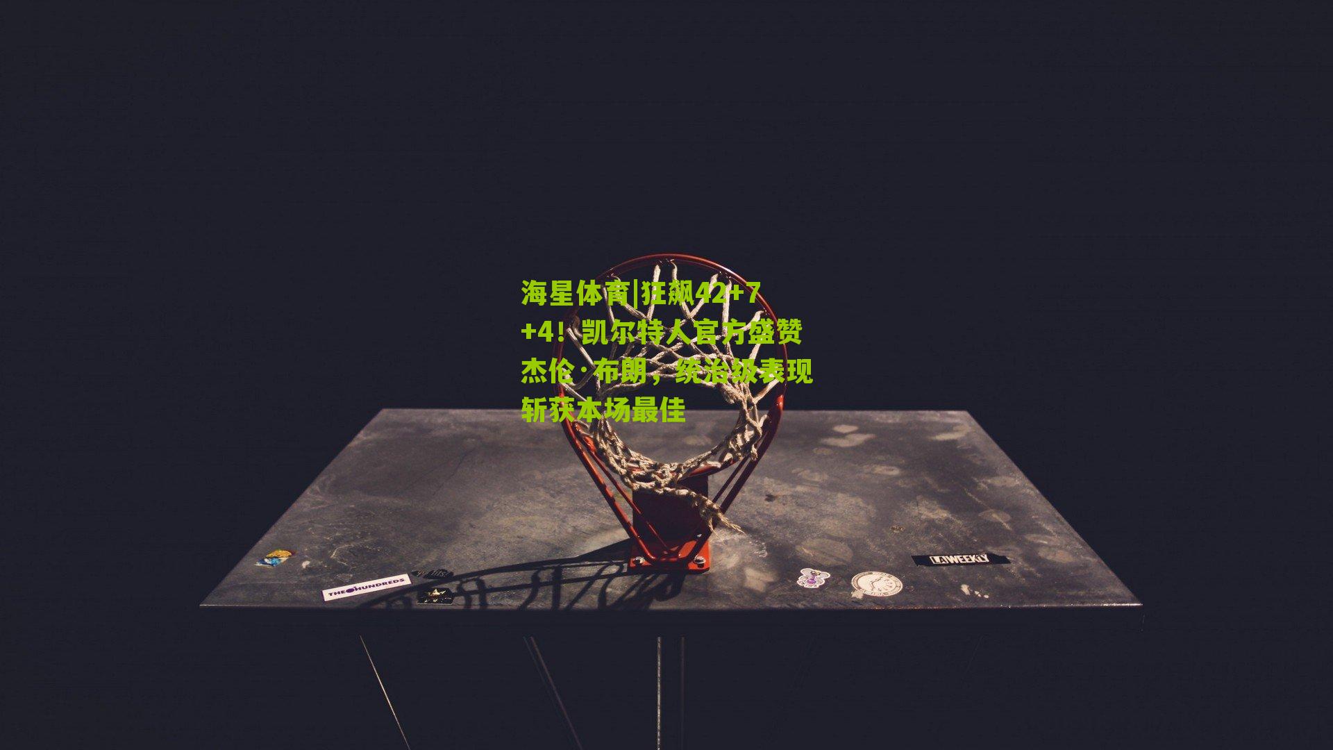 狂飙42+7+4！凯尔特人官方盛赞杰伦·布朗，统治级表现斩获本场最佳