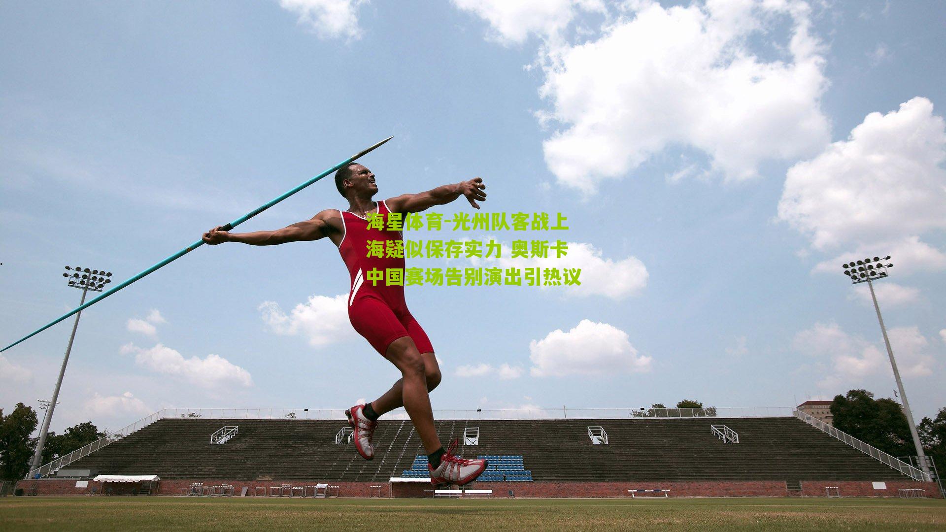 光州队客战上海疑似保存实力 奥斯卡中国赛场告别演出引热议